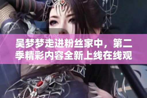 吴梦梦走进粉丝家中，第二季精彩内容全新上线在线观看