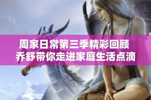 周家日常第三季精彩回顾 乔舒带你走进家庭生活点滴