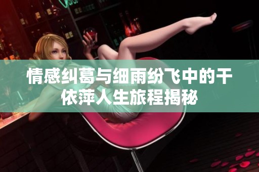 情感纠葛与细雨纷飞中的干依萍人生旅程揭秘