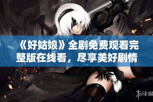 《好姑娘》全剧免费观看完整版在线看，尽享美好剧情！