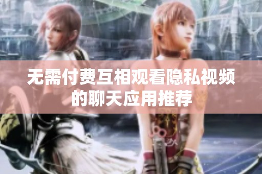 无需付费互相观看隐私视频的聊天应用推荐