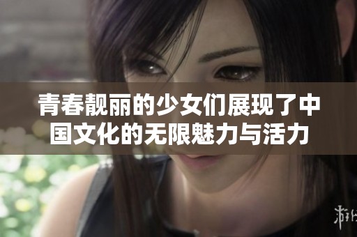 青春靓丽的少女们展现了中国文化的无限魅力与活力