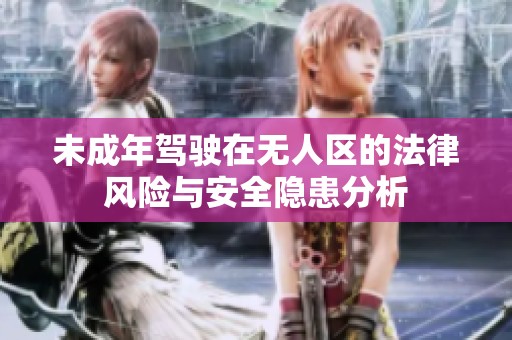 未成年驾驶在无人区的法律风险与安全隐患分析