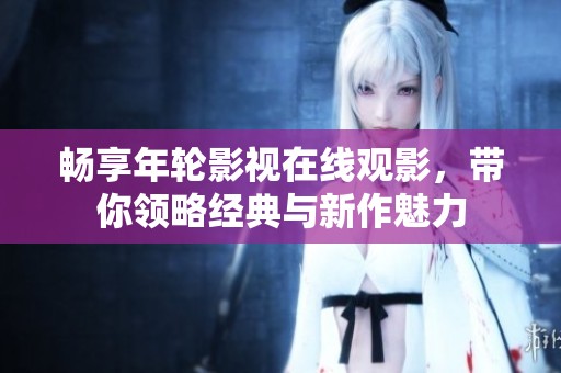 畅享年轮影视在线观影，带你领略经典与新作魅力
