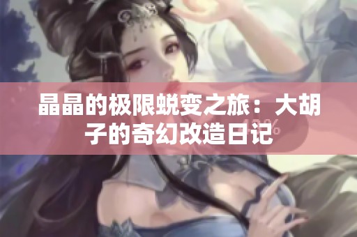晶晶的极限蜕变之旅：大胡子的奇幻改造日记