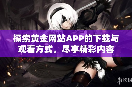 探索黄金网站APP的下载与观看方式，尽享精彩内容