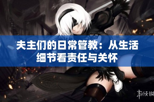 夫主们的日常管教：从生活细节看责任与关怀