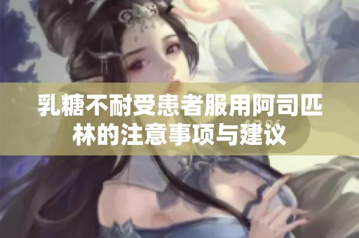 乳糖不耐受患者服用阿司匹林的注意事项与建议