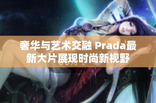 奢华与艺术交融 Prada最新大片展现时尚新视野