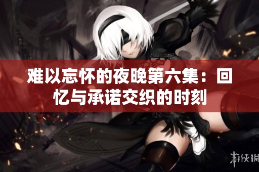 难以忘怀的夜晚第六集：回忆与承诺交织的时刻
