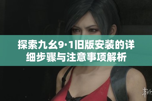 探索九幺9·1旧版安装的详细步骤与注意事项解析
