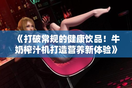 《打破常规的健康饮品！牛奶榨汁机打造营养新体验》