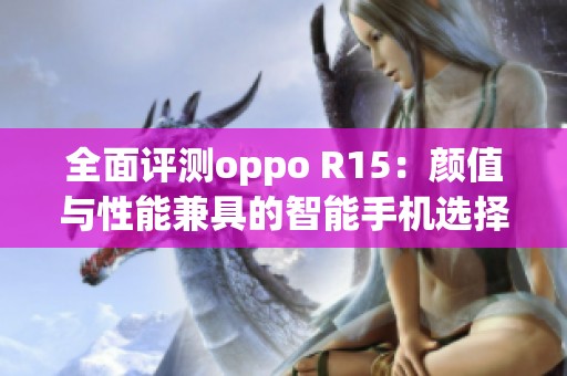 全面评测oppo R15：颜值与性能兼具的智能手机选择