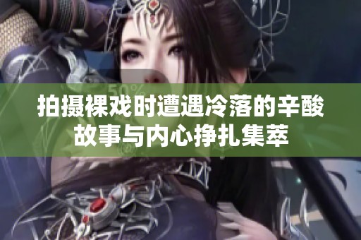 拍摄裸戏时遭遇冷落的辛酸故事与内心挣扎集萃