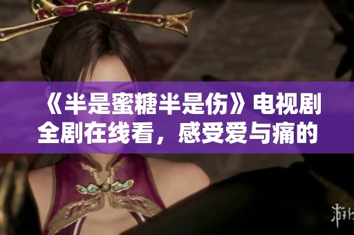 《半是蜜糖半是伤》电视剧全剧在线看，感受爱与痛的交织