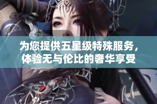 为您提供五星级特殊服务，体验无与伦比的奢华享受