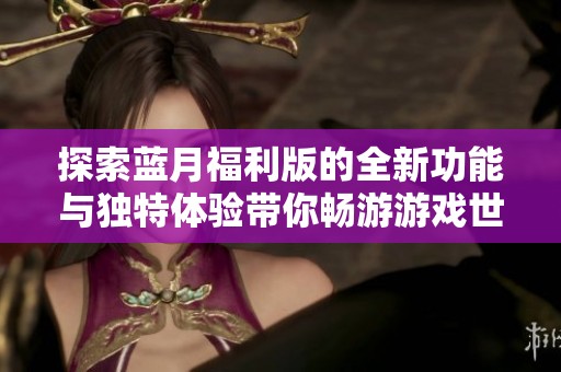 探索蓝月福利版的全新功能与独特体验带你畅游游戏世界