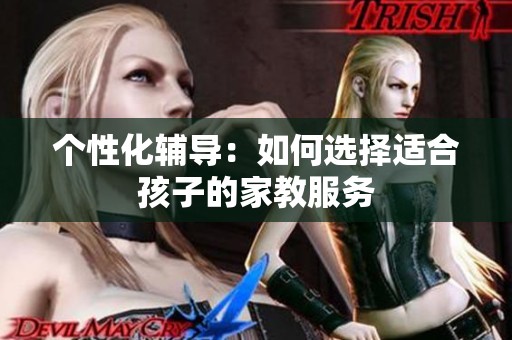 个性化辅导：如何选择适合孩子的家教服务