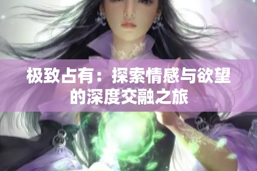 极致占有：探索情感与欲望的深度交融之旅