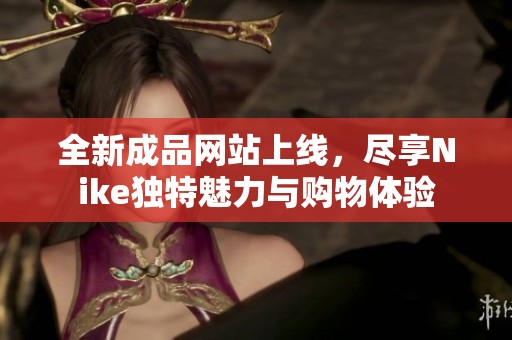 全新成品网站上线，尽享Nike独特魅力与购物体验