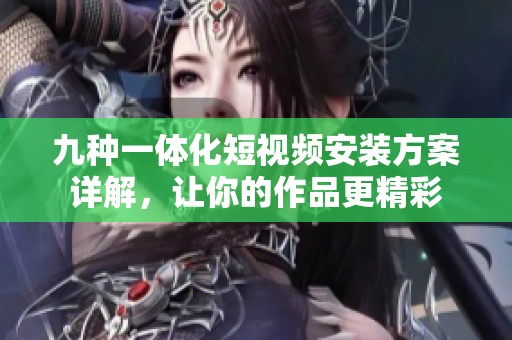 九种一体化短视频安装方案详解，让你的作品更精彩