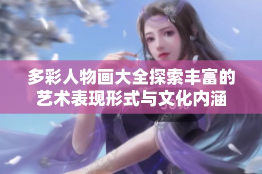 多彩人物画大全探索丰富的艺术表现形式与文化内涵