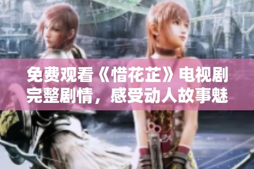 免费观看《惜花芷》电视剧完整剧情，感受动人故事魅力