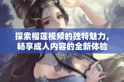 探索榴莲视频的独特魅力，畅享成人内容的全新体验