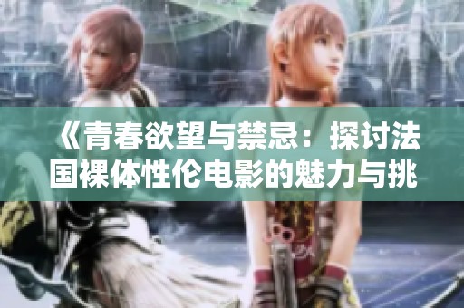 《青春欲望与禁忌：探讨法国裸体性伦电影的魅力与挑战》