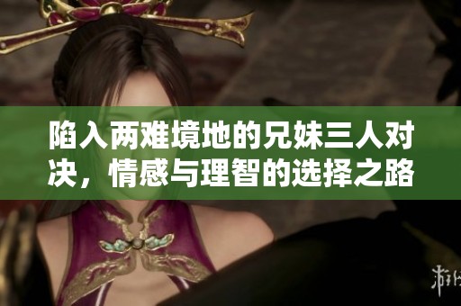 陷入两难境地的兄妹三人对决，情感与理智的选择之路