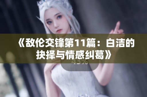 《敌伦交锋第11篇：白洁的抉择与情感纠葛》
