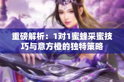 重磅解析：1对1蜜蜂采蜜技巧与意方橙的独特策略