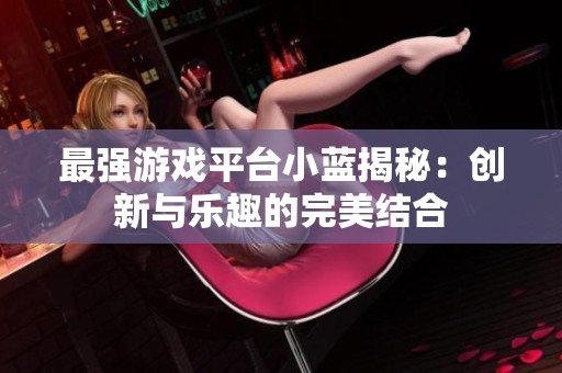 最强游戏平台小蓝揭秘：创新与乐趣的完美结合