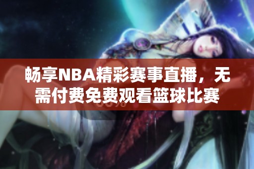 畅享NBA精彩赛事直播，无需付费免费观看篮球比赛