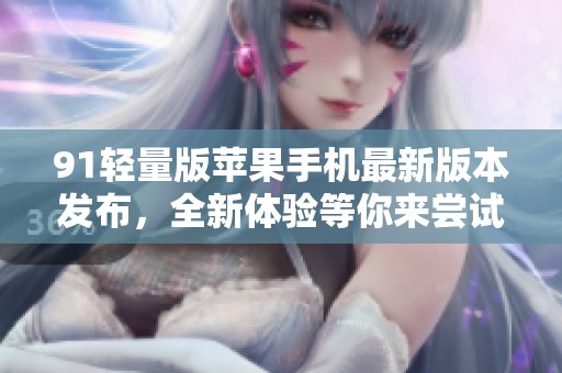 91轻量版苹果手机最新版本发布，全新体验等你来尝试