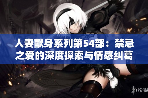 人妻献身系列第54部：禁忌之爱的深度探索与情感纠葛