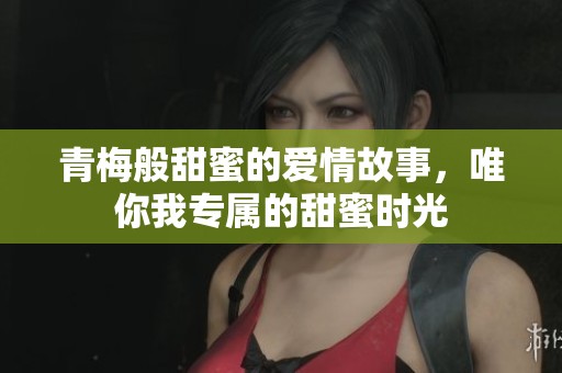 青梅般甜蜜的爱情故事，唯你我专属的甜蜜时光