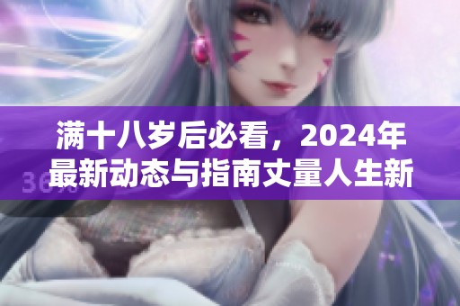 满十八岁后必看，2024年最新动态与指南丈量人生新篇章