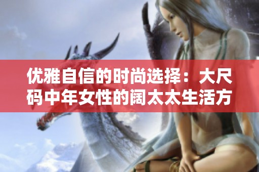 优雅自信的时尚选择：大尺码中年女性的阔太太生活方式探讨