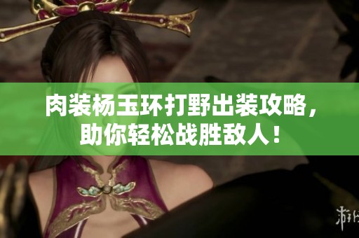 肉装杨玉环打野出装攻略，助你轻松战胜敌人！