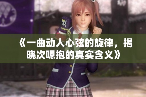 《一曲动人心弦的旋律，揭晓次嗯抱的真实含义》