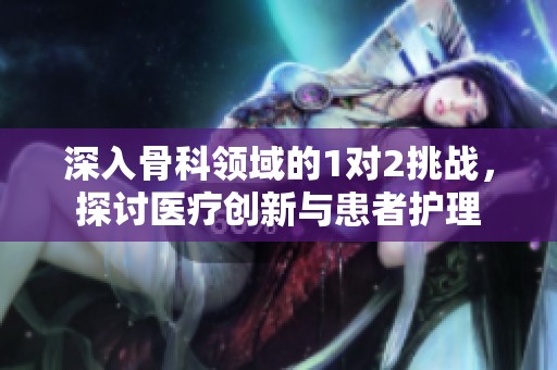 深入骨科领域的1对2挑战，探讨医疗创新与患者护理