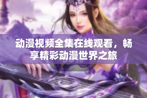 动漫视频全集在线观看，畅享精彩动漫世界之旅