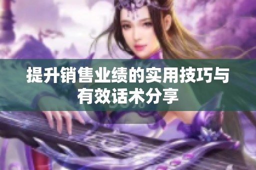 提升销售业绩的实用技巧与有效话术分享