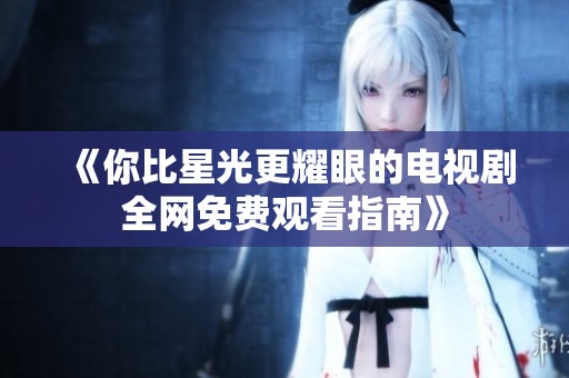 《你比星光更耀眼的电视剧全网免费观看指南》