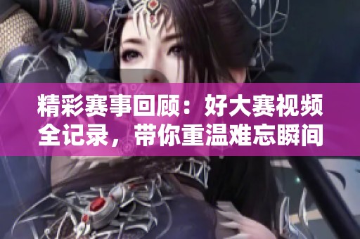精彩赛事回顾：好大赛视频全记录，带你重温难忘瞬间