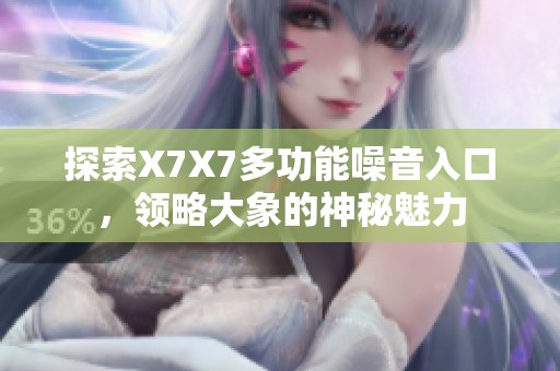 探索X7X7多功能噪音入口，领略大象的神秘魅力