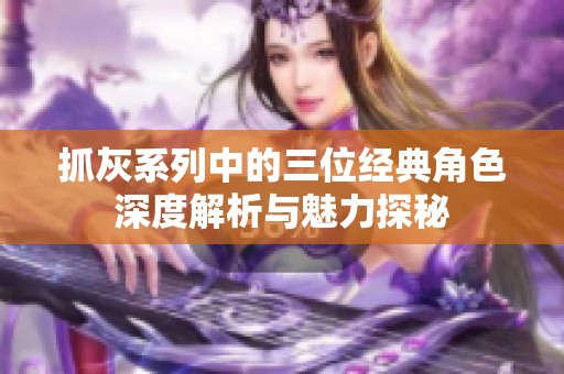 抓灰系列中的三位经典角色深度解析与魅力探秘