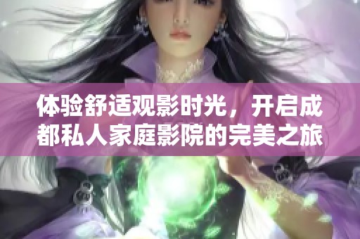 体验舒适观影时光，开启成都私人家庭影院的完美之旅