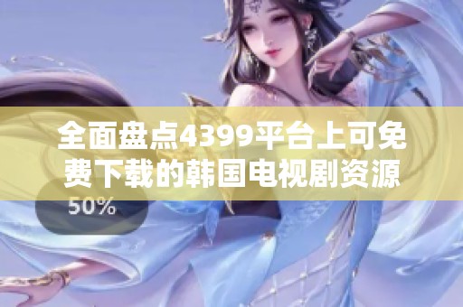 全面盘点4399平台上可免费下载的韩国电视剧资源